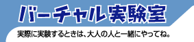 バーチャル実験室　実際に実験するときは、大人の人と一緒にやってね。