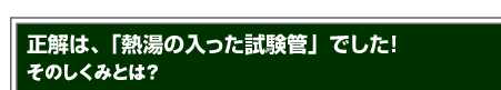 正解は「熱湯の入った試験管」でした!そのしくみとは?