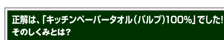 正解は、「キッチンペーパータオル（パルプ）100％」でした！そのしくみとは？