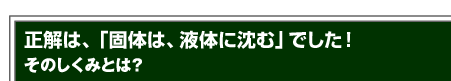 正解は、「個体は、液体に沈む」でした！そのしくみとは？