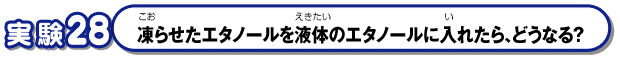 Q28　凍らせたエタノールを液体のエタノールに入れたら、どうなる？