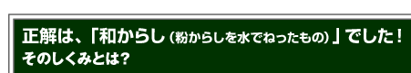 正解は、「和からし（粉からしを水でねったもの）」でした！そのしくみとは？