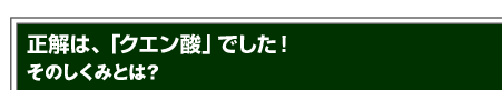 正解は、「クエン酸」でした！そのしくみとは？
