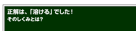 正解は、「溶ける」でした！そのしくみとは？